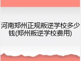 河南郑州正规叛逆学校多少钱(郑州叛逆学校费用)