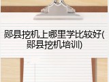 郧县挖机上哪里学比较好(郧县挖机培训)