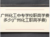 广州化工中专学校职高学费多少(广州化工职高学费)