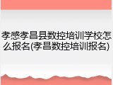 孝感孝昌县数控培训学校怎么报名(孝昌数控培训报名)
