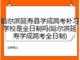 哈尔滨延寿县学成高考补习学校是全日制吗(哈尔滨延寿学成高考全日制)