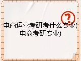 电商运营考研考什么专业(电商考研专业)
