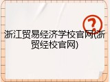浙江贸易经济学校官网(浙贸经校官网)