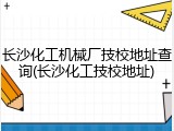 长沙化工机械厂技校地址查询(长沙化工技校地址)