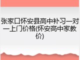 张家口怀安县高中补习一对一上门价格(怀安高中家教价)