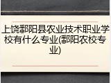 上饶鄱阳县农业技术职业学校有什么专业(鄱阳农校专业)