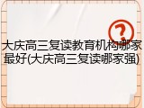 大庆高三复读教育机构哪家最好(大庆高三复读哪家强)