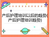 产后护理培训以后的趋势(产后护理培训趋势)