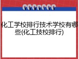 化工学校排行技术学校有哪些(化工技校排行)