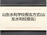 山东水利学校报名方式(山东水利校报名)