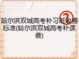 哈尔滨双城高考补习班收费标准(哈尔滨双城高考补课费)