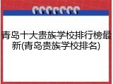 青岛十大贵族学校排行榜最新(青岛贵族学校排名)