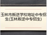 玉林市叛逆学校地址中专招生(玉林叛逆中专招生)
