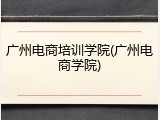 广州电商培训学院(广州电商学院)