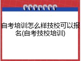 自考培训怎么样技校可以报名(自考技校培训)