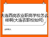 大连西岗农业职高学校怎么样啊(大连农职校如何)