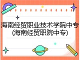 海南经贸职业技术学院中专(海南经贸职院中专)