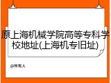 原上海机械学院高等专科学校地址(上海机专旧址)