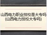 山西电力职业技校是大专吗(山西电力技校大专吗)