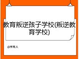 教育叛逆孩子学校(叛逆教育学校)