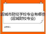 运城市财经学校专业有哪些(运城财校专业)