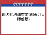 训犬师培训有前途吗(训犬师前景)