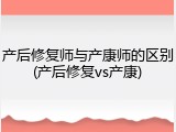 产后修复师与产康师的区别(产后修复vs产康)