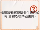 福州晋安农校毕业生去向如何(晋安农校毕业去向)