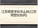 江苏商贸学校怎么样(江苏商贸校如何)