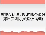机械设计培训机构哪个最好郑州(郑州机械设计培训)