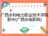 广西水利电力职业技术学院职中(广西水电职院)