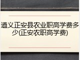 遵义正安县农业职高学费多少(正安农职高学费)