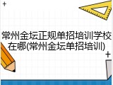 常州金坛正规单招培训学校在哪(常州金坛单招培训)