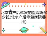 北京有产后修复的医院吗多少钱(北京产后修复医院费用)