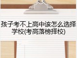孩子考不上高中该怎么选择学校(考高落榜择校)