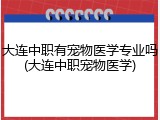 大连中职有宠物医学专业吗(大连中职宠物医学)