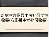 哈尔滨方正县中考补习学校收费(方正县中考补习收费)