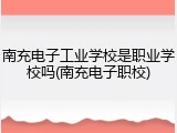 南充电子工业学校是职业学校吗(南充电子职校)