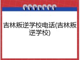 吉林叛逆学校电话(吉林叛逆学校)