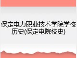 保定电力职业技术学院学校历史(保定电院校史)