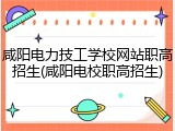 咸阳电力技工学校网站职高招生(咸阳电校职高招生)