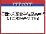江西水利职业学院是高中吗(江西水院是高中吗)