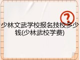 少林文武学校报名技校多少钱(少林武校学费)
