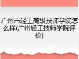 广州市轻工高级技师学院怎么样(广州轻工技师学院评价)