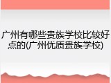 广州有哪些贵族学校比较好点的(广州优质贵族学校)