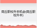 商丘职校升本机会(商丘职校升本)