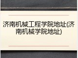 济南机械工程学院地址(济南机械学院地址)