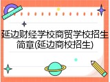 延边财经学校商贸学校招生简章(延边商校招生)