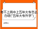 考不上高中上五年大专怎么办呀("五年大专升学")