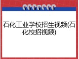 石化工业学校招生视频(石化校招视频)